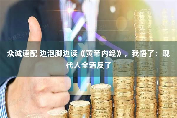 众诚速配 边泡脚边读《黄帝内经》,我悟了:现代人全活反了