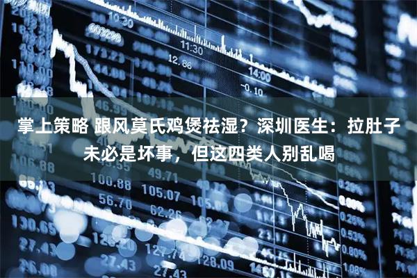 掌上策略 跟风莫氏鸡煲祛湿？深圳医生：拉肚子未必是坏事，但这四类人别乱喝