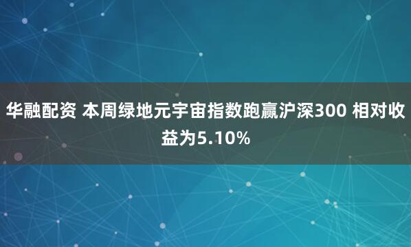 华融配资 本周绿地元宇宙指数跑赢沪深300 相对收益为5.10%