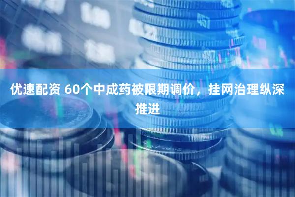 优速配资 60个中成药被限期调价，挂网治理纵深推进