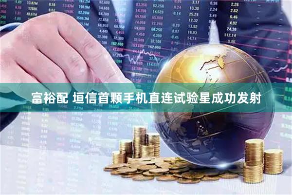富裕配 垣信首颗手机直连试验星成功发射