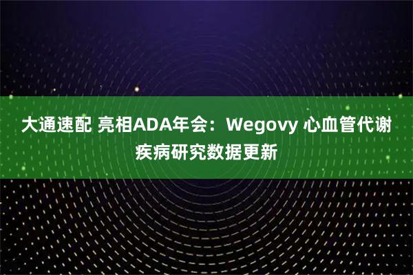 大通速配 亮相ADA年会：Wegovy 心血管代谢疾病研究数据更新