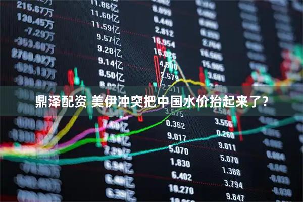 鼎泽配资 美伊冲突把中国水价抬起来了？