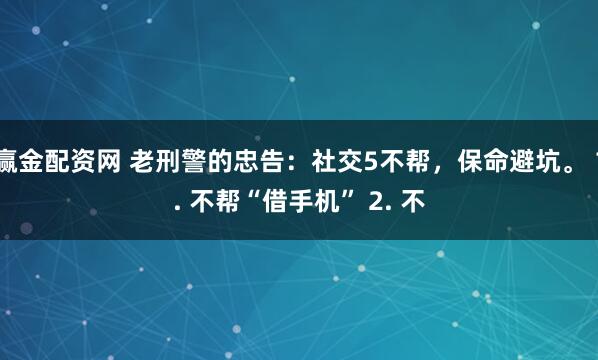 赢金配资网 老刑警的忠告：社交5不帮，保命避坑。 1. 不帮“借手机” 2. 不