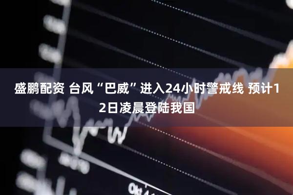 盛鹏配资 台风“巴威”进入24小时警戒线 预计12日凌晨登陆我国