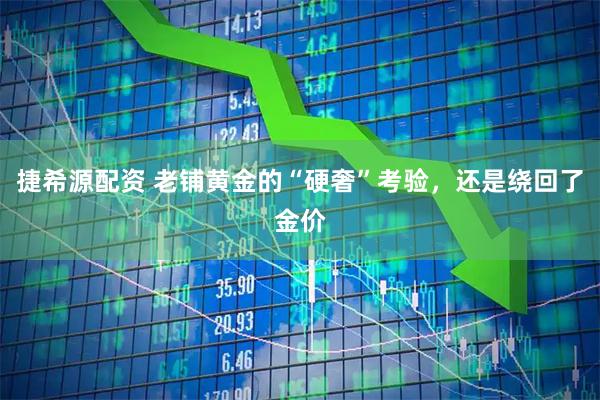 捷希源配资 老铺黄金的“硬奢”考验,还是绕回了金价