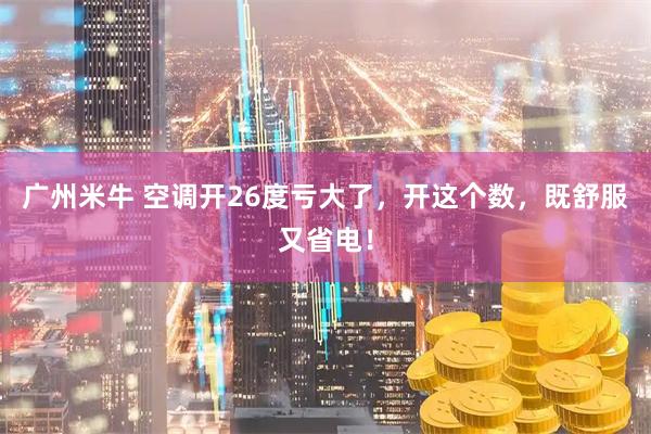 广州米牛 空调开26度亏大了,开这个数,既舒服又省电!