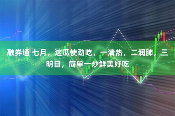 融券通 七月，这瓜使劲吃，一清热，二润肺，三明目，简单一炒鲜美好吃