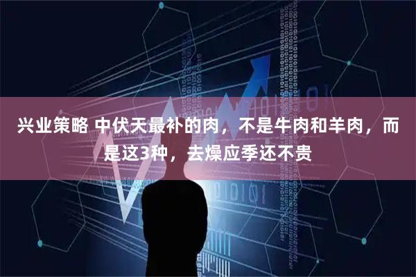 兴业策略 中伏天最补的肉，不是牛肉和羊肉，而是这3种，去燥应季还不贵