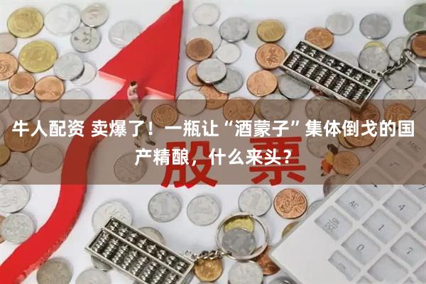 牛人配资 卖爆了！一瓶让“酒蒙子”集体倒戈的国产精酿，什么来头？