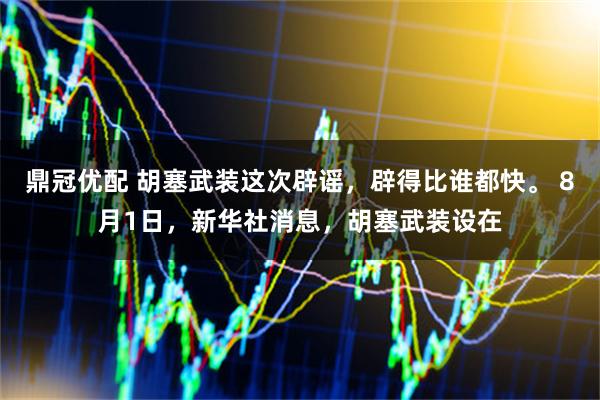 鼎冠优配 胡塞武装这次辟谣，辟得比谁都快。 8月1日，新华社消息，胡塞武装设在