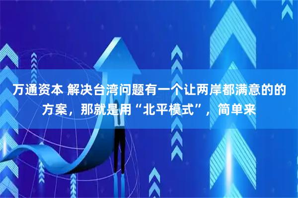 万通资本 解决台湾问题有一个让两岸都满意的的方案，那就是用“北平模式”，简单来
