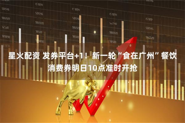 星火配资 发券平台+1！新一轮“食在广州”餐饮消费券明日10点准时开抢