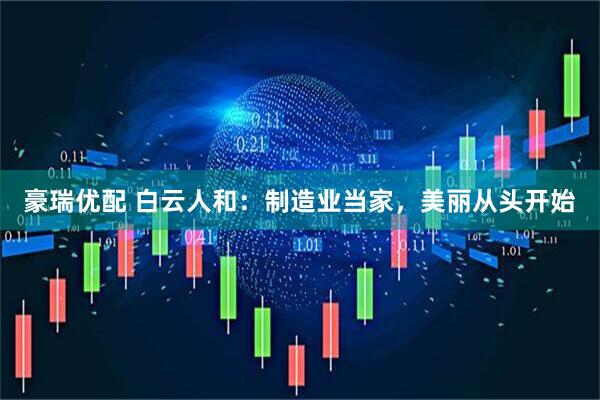 豪瑞优配 白云人和：制造业当家，美丽从头开始