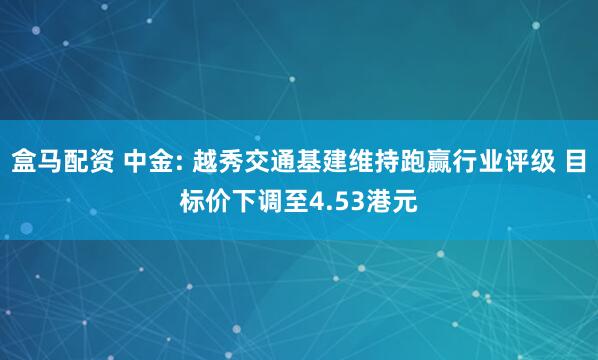 盒马配资 中金: 越秀交通基建维持跑赢行业评级 目标价下调至4.53港元