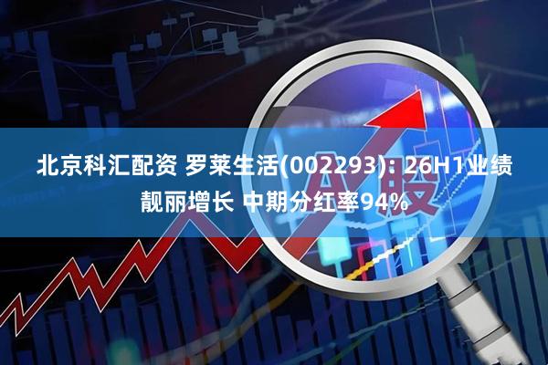 北京科汇配资 罗莱生活(002293): 26H1业绩靓丽增长 中期分红率94%