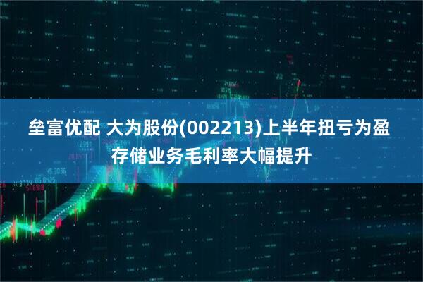 垒富优配 大为股份(002213)上半年扭亏为盈 存储业务毛利率大幅提升