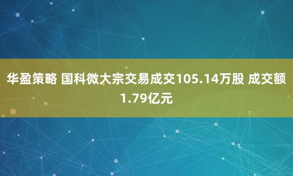 华盈策略 国科微大宗交易成交105.14万股 成交额1.79亿元