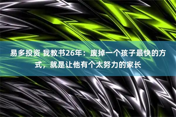 易多投资 我教书26年：废掉一个孩子最快的方式，就是让他有个太努力的家长