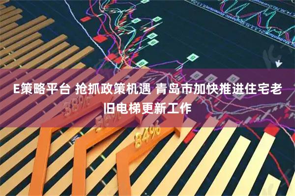 E策略平台 抢抓政策机遇 青岛市加快推进住宅老旧电梯更新工作